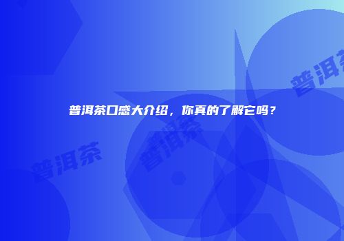 普洱茶口感大介绍，你真的了解它吗？