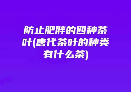防止肥胖的四种茶叶(唐代茶叶的种类有什么茶)
