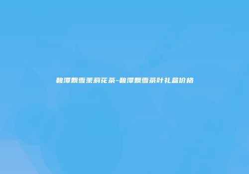 碧潭飘雪茉莉花茶-碧潭飘雪茶叶礼盒价格