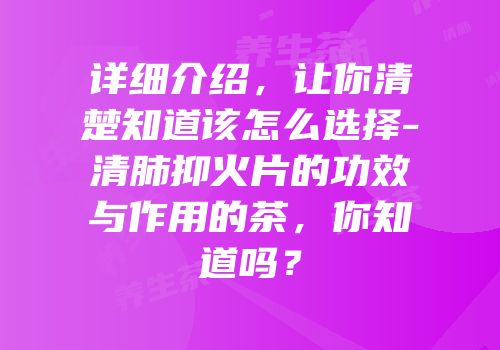 详细介绍，让你清楚知道该怎么选择-清肺抑火片的功效与作用的茶，你知道吗？