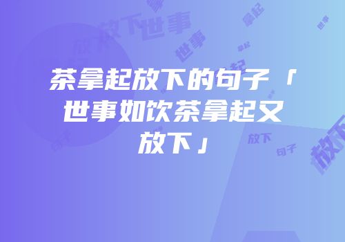 茶拿起放下的句子「世事如饮茶拿起又放下」