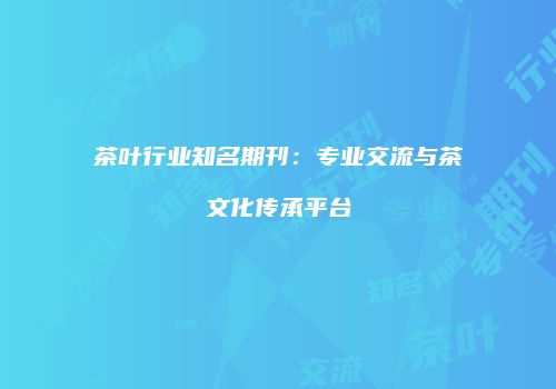 茶叶行业知名期刊：专业交流与茶文化传承平台