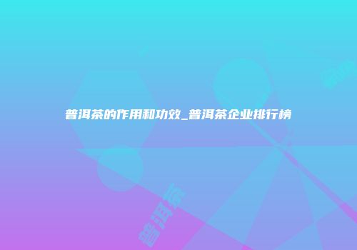 普洱茶的作用和功效_普洱茶企业排行榜