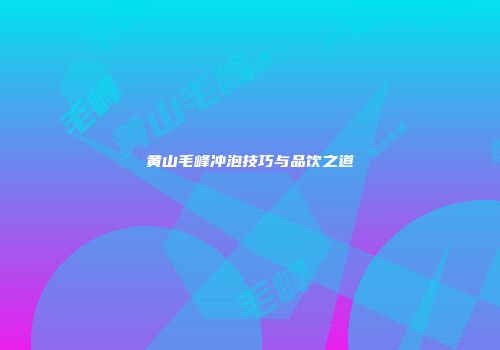 黄山毛峰冲泡技巧与品饮之道