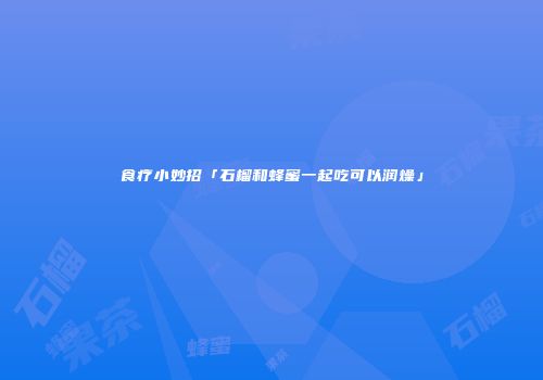 食疗小妙招「石榴和蜂蜜一起吃可以润燥」