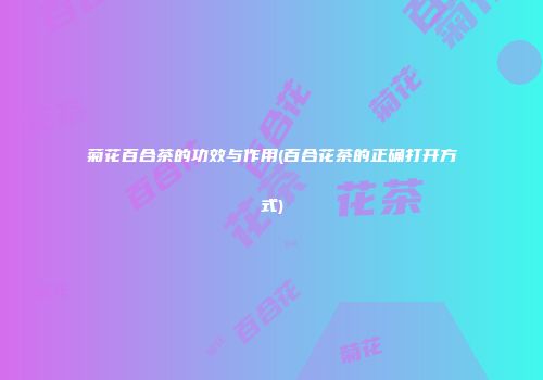 菊花百合茶的功效与作用(百合花茶的正确打开方式)