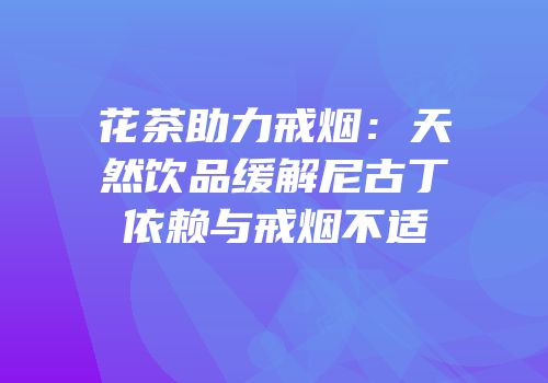 花茶助力戒烟：天然饮品缓解尼古丁依赖与戒烟不适