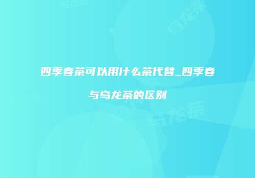 四季春茶可以用什么茶代替_四季春与乌龙茶的区别