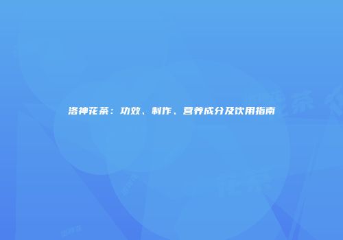 洛神花茶：功效、制作、营养成分及饮用指南