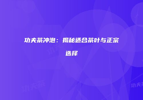 功夫茶冲泡：揭秘适合茶叶与正宗选择