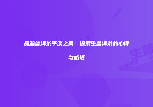 品鉴普洱茶平淡之美：探索生普洱茶的心得与感悟
