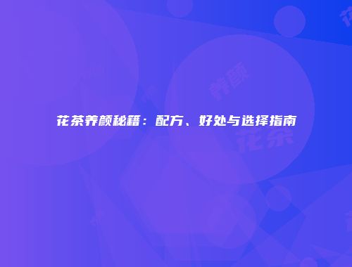 花茶养颜秘籍：配方、好处与选择指南