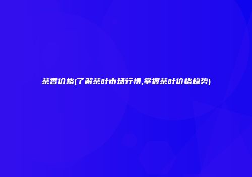 茶香价格(了解茶叶市场行情,掌握茶叶价格趋势)