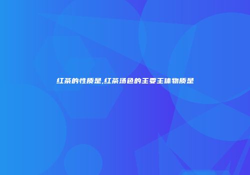 红茶的性质是,红茶汤色的主要主体物质是