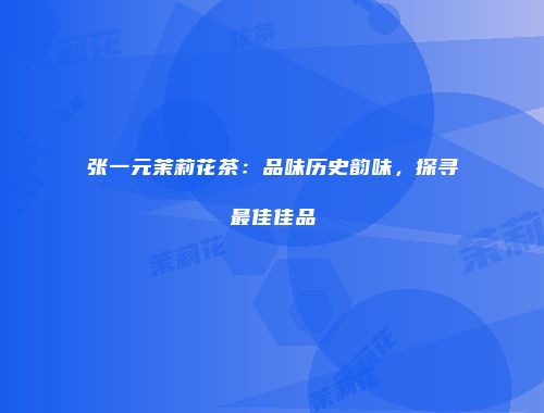 张一元茉莉花茶：品味历史韵味，探寻最佳佳品