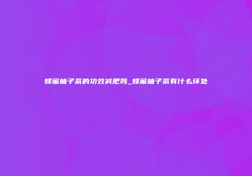 蜂蜜柚子茶的功效减肥吗_蜂蜜柚子茶有什么坏处