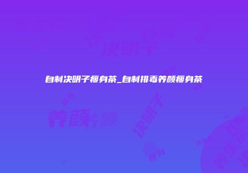 自制决明子瘦身茶_自制排毒养颜瘦身茶