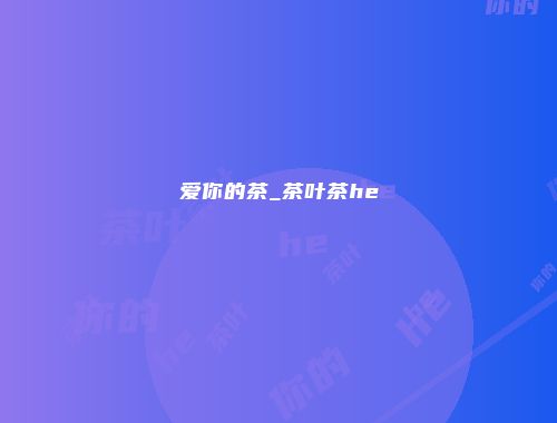 爱你的茶_茶叶茶he