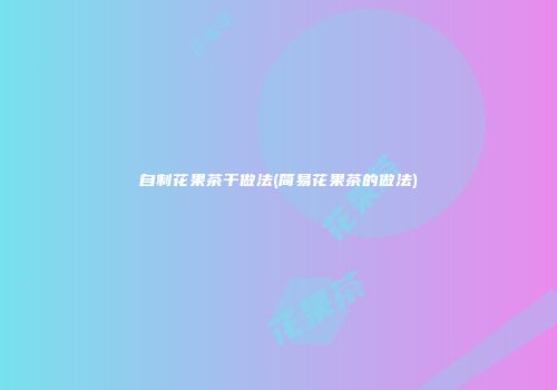 自制花果茶干做法(简易花果茶的做法)
