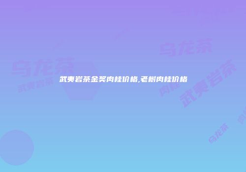 武夷岩茶金奖肉桂价格,老树肉桂价格