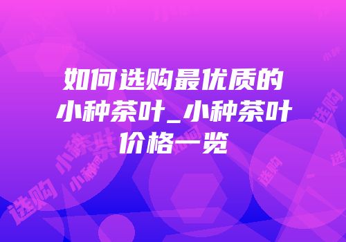 如何选购最优质的小种茶叶_小种茶叶价格一览