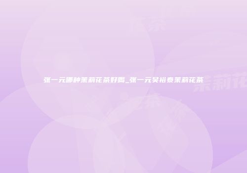 张一元哪种茉莉花茶好喝_张一元吴裕泰茉莉花茶