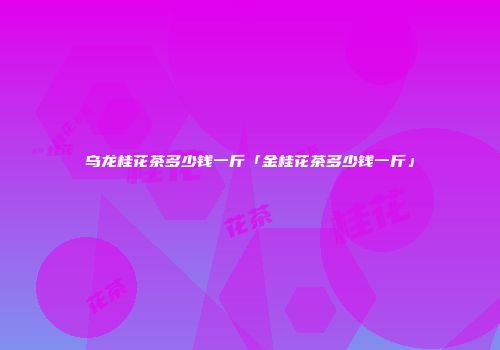 乌龙桂花茶多少钱一斤「金桂花茶多少钱一斤」