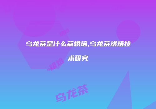 乌龙茶是什么茶烘培,乌龙茶烘焙技术研究