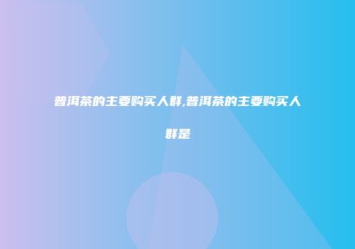 普洱茶的主要购买人群,普洱茶的主要购买人群是