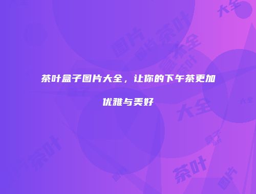 茶叶盒子图片大全，让你的下午茶更加优雅与美好