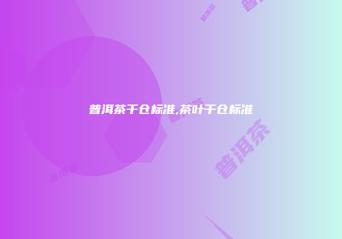普洱茶干仓标准,茶叶干仓标准
