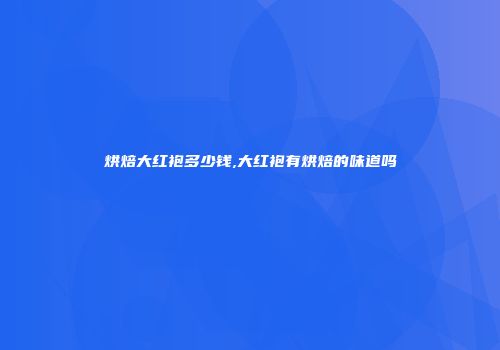 烘焙大红袍多少钱,大红袍有烘焙的味道吗