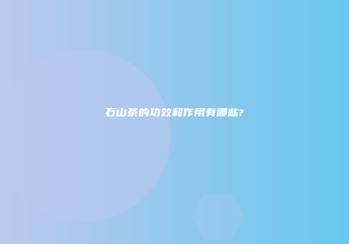 石山茶的功效和作用有哪些?