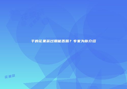 干的花果茶过期能否喝？专家为你介绍