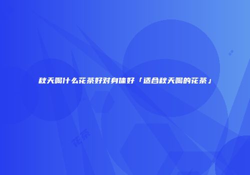 秋天喝什么花茶好对身体好「适合秋天喝的花茶」