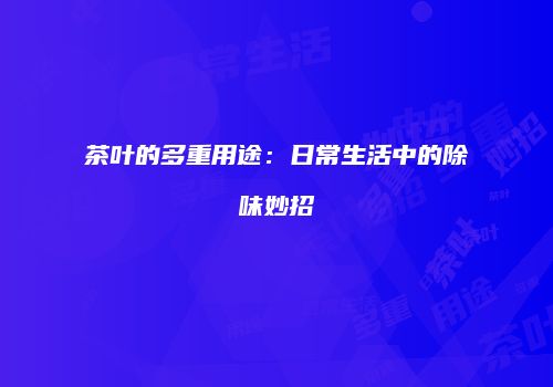 茶叶的多重用途：日常生活中的除味妙招