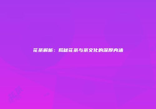 花茶解析：揭秘花茶与茶文化的深厚内涵