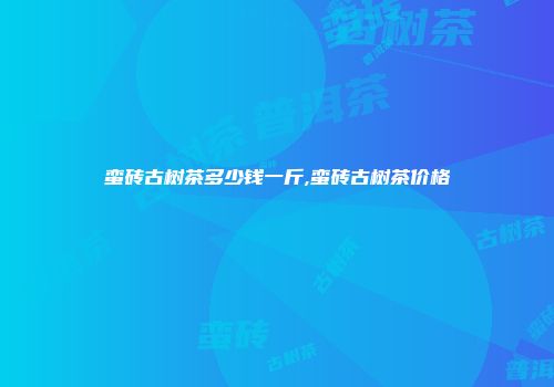 蛮砖古树茶多少钱一斤,蛮砖古树茶价格