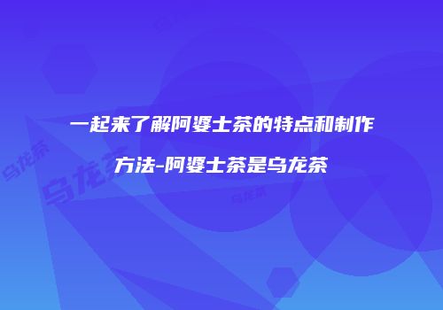 一起来了解阿婆士茶的特点和制作方法-阿婆士茶是乌龙茶