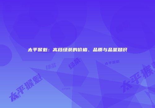 太平猴魁：高档绿茶的价格、品质与品鉴知识