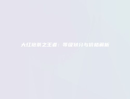 大红袍茶之王者：等级划分与价格解析