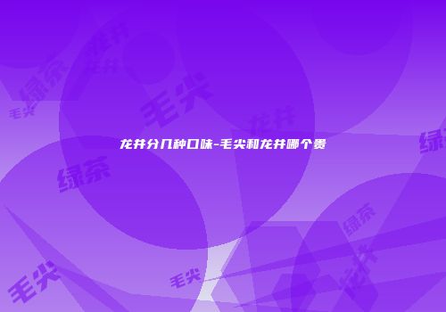 龙井分几种口味-毛尖和龙井哪个贵