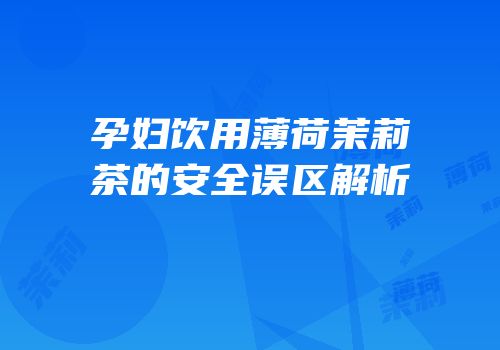 孕妇饮用薄荷茉莉茶的安全误区解析