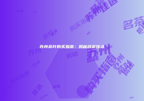 苏州茶叶购买指南：揭秘名茶佳选