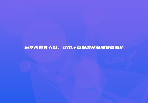 乌龙茶适宜人群、饮用注意事项及品牌特点解析