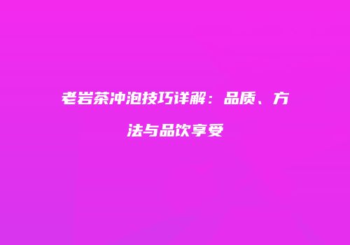 老岩茶冲泡技巧详解：品质、方法与品饮享受