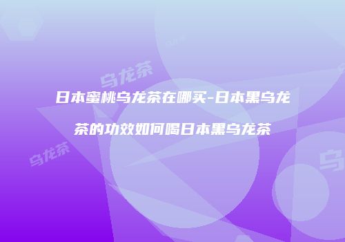 日本蜜桃乌龙茶在哪买-日本黑乌龙茶的功效如何喝日本黑乌龙茶