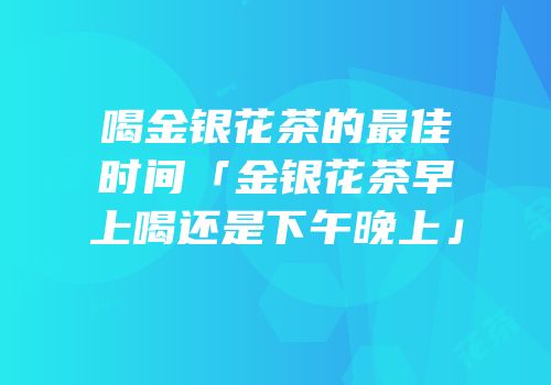 喝金银花茶的最佳时间「金银花茶早上喝还是下午晚上」