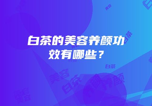 白茶的美容养颜功效有哪些？