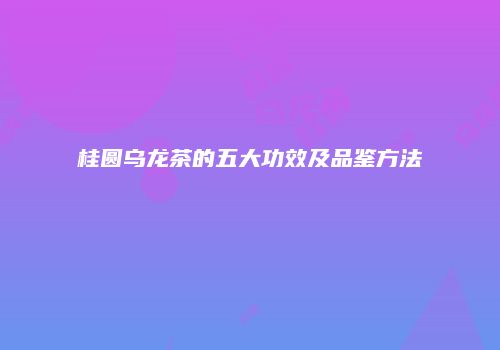 桂圆乌龙茶的五大功效及品鉴方法